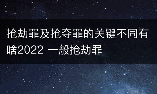 抢劫罪及抢夺罪的关键不同有啥2022 一般抢劫罪