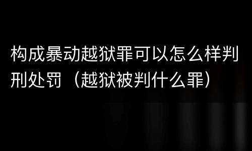 构成暴动越狱罪可以怎么样判刑处罚（越狱被判什么罪）