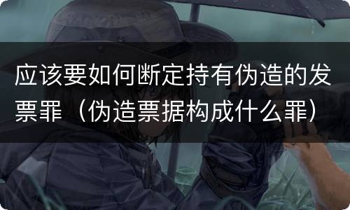 应该要如何断定持有伪造的发票罪（伪造票据构成什么罪）