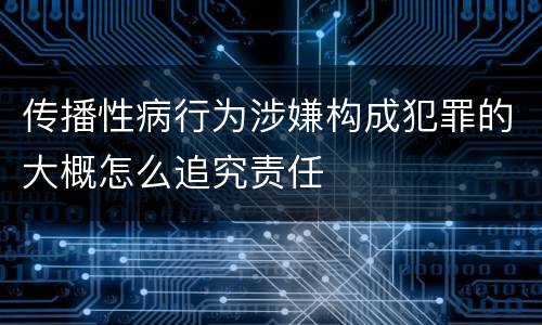 传播性病行为涉嫌构成犯罪的大概怎么追究责任
