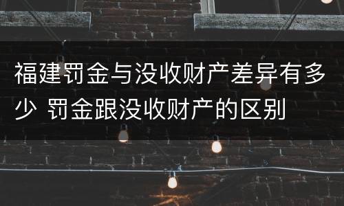 福建罚金与没收财产差异有多少 罚金跟没收财产的区别