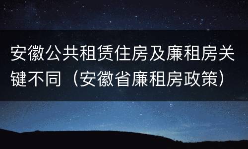安徽公共租赁住房及廉租房关键不同（安徽省廉租房政策）
