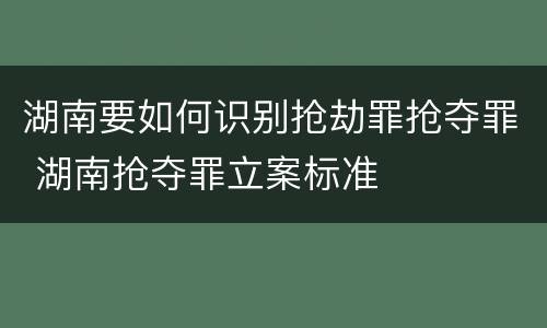 湖南要如何识别抢劫罪抢夺罪 湖南抢夺罪立案标准