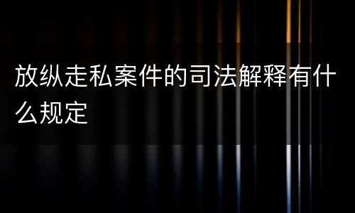 放纵走私案件的司法解释有什么规定