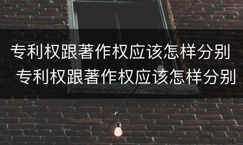 专利权跟著作权应该怎样分别 专利权跟著作权应该怎样分别使用