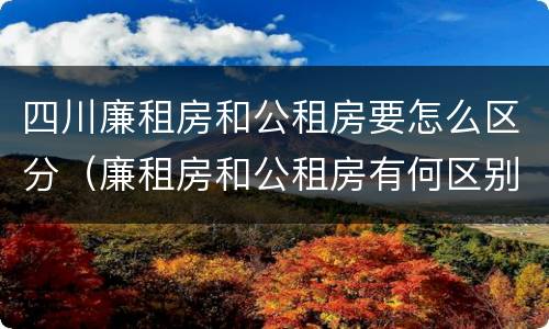 四川廉租房和公租房要怎么区分（廉租房和公租房有何区别）