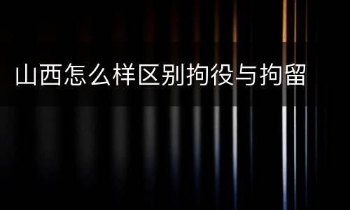 山西怎么样区别拘役与拘留