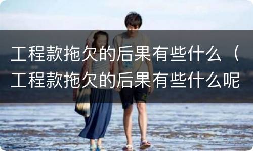 工程款拖欠的后果有些什么（工程款拖欠的后果有些什么呢）