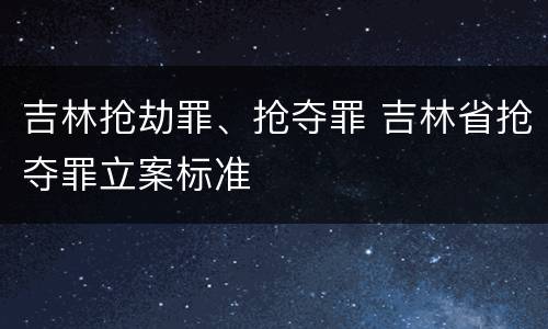 吉林抢劫罪、抢夺罪 吉林省抢夺罪立案标准