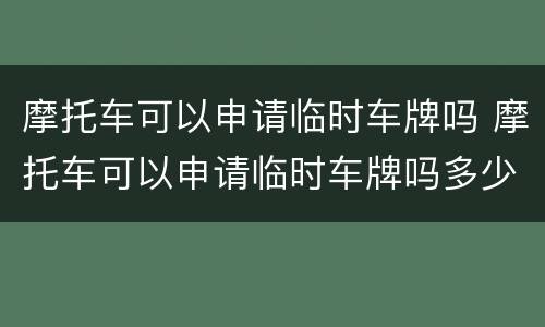 摩托车可以申请临时车牌吗 摩托车可以申请临时车牌吗多少钱