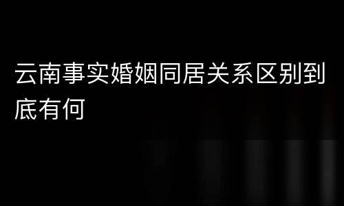 云南事实婚姻同居关系区别到底有何