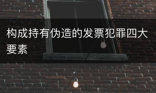 构成持有伪造的发票犯罪四大要素