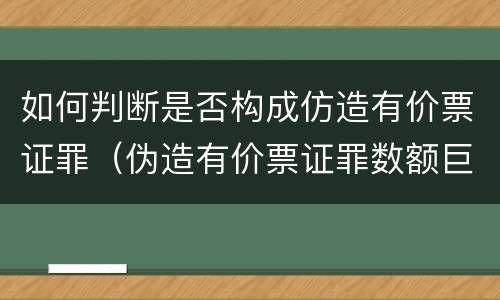 如何判断是否构成仿造有价票证罪（伪造有价票证罪数额巨大标准）