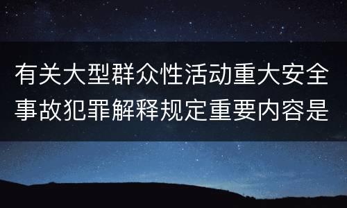 有关大型群众性活动重大安全事故犯罪解释规定重要内容是什么