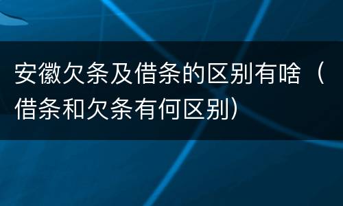 安徽欠条及借条的区别有啥（借条和欠条有何区别）