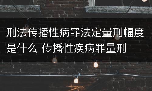刑法传播性病罪法定量刑幅度是什么 传播性疾病罪量刑