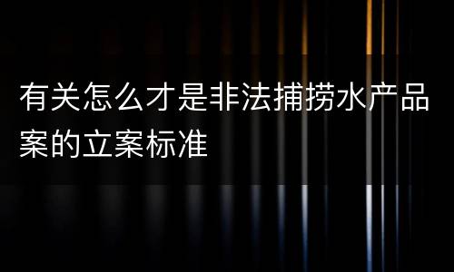 有关怎么才是非法捕捞水产品案的立案标准