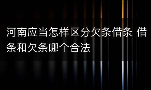 河南应当怎样区分欠条借条 借条和欠条哪个合法
