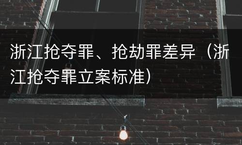 浙江抢夺罪、抢劫罪差异（浙江抢夺罪立案标准）