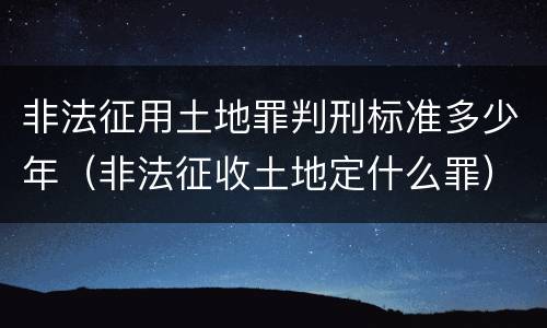 非法征用土地罪判刑标准多少年（非法征收土地定什么罪）