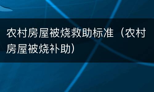 农村房屋被烧救助标准（农村房屋被烧补助）