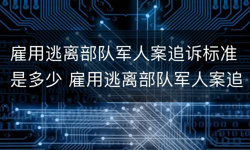 雇用逃离部队军人案追诉标准是多少 雇用逃离部队军人案追诉标准是多少年