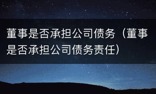 董事是否承担公司债务（董事是否承担公司债务责任）