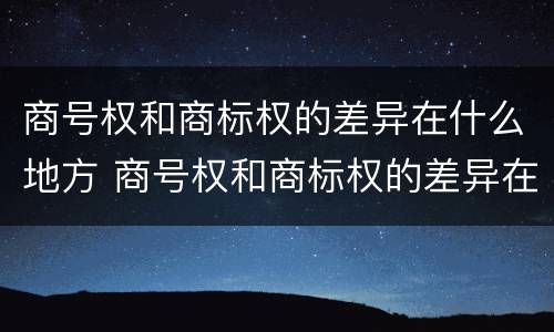 商号权和商标权的差异在什么地方 商号权和商标权的差异在什么地方可以查到