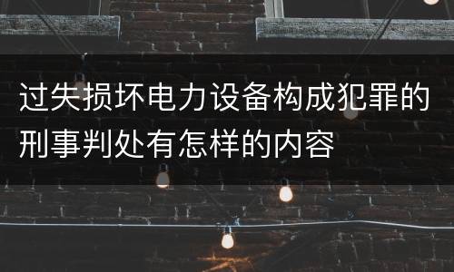 过失损坏电力设备构成犯罪的刑事判处有怎样的内容