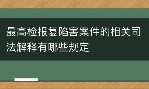 最高检报复陷害案件的相关司法解释有哪些规定