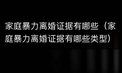 家庭暴力离婚证据有哪些（家庭暴力离婚证据有哪些类型）