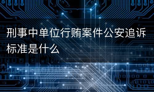 刑事中单位行贿案件公安追诉标准是什么