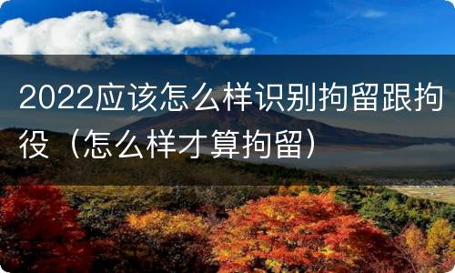 2022应该怎么样识别拘留跟拘役（怎么样才算拘留）