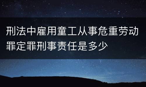刑法中雇用童工从事危重劳动罪定罪刑事责任是多少