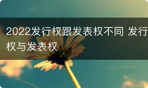 2022发行权跟发表权不同 发行权与发表权