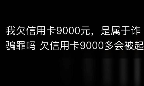 我欠信用卡9000元，是属于诈骗罪吗 欠信用卡9000多会被起诉吗