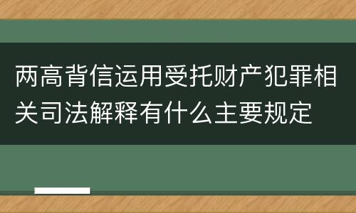 两高背信运用受托财产犯罪相关司法解释有什么主要规定