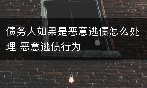 债务人如果是恶意逃债怎么处理 恶意逃债行为