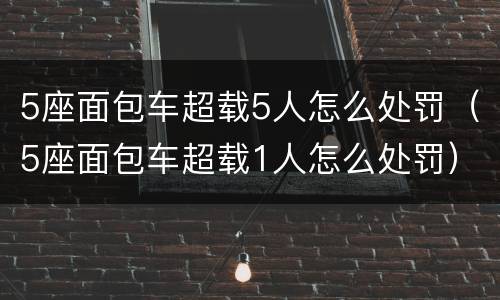 5座面包车超载5人怎么处罚（5座面包车超载1人怎么处罚）