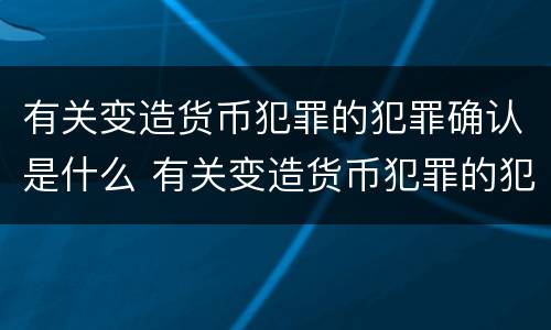 有关变造货币犯罪的犯罪确认是什么 有关变造货币犯罪的犯罪确认是什么意思
