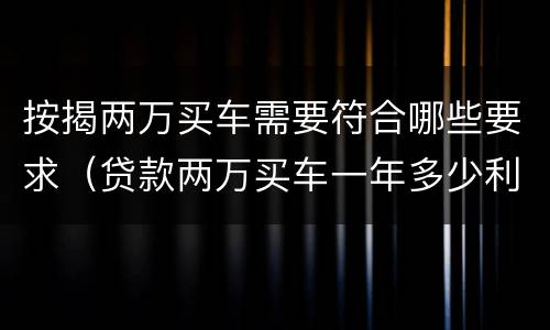 按揭两万买车需要符合哪些要求（贷款两万买车一年多少利息,月供多少?）