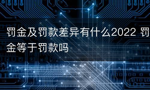 罚金及罚款差异有什么2022 罚金等于罚款吗