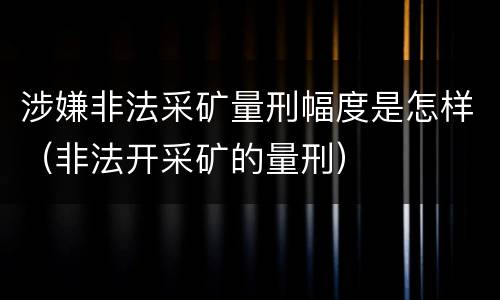 涉嫌非法采矿量刑幅度是怎样（非法开采矿的量刑）