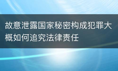 故意泄露国家秘密构成犯罪大概如何追究法律责任