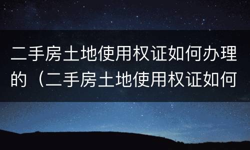 二手房土地使用权证如何办理的（二手房土地使用权证如何办理的流程）