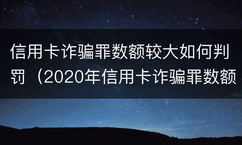 信用卡诈骗罪数额较大如何判罚（2020年信用卡诈骗罪数额标准）