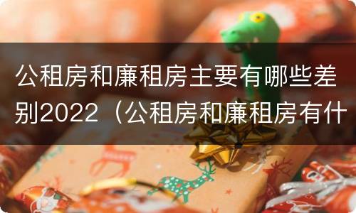 公租房和廉租房主要有哪些差别2022（公租房和廉租房有什么区别呢）