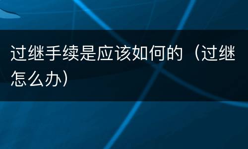 过继手续是应该如何的（过继怎么办）