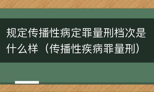 规定传播性病定罪量刑档次是什么样（传播性疾病罪量刑）