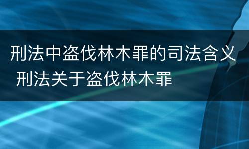 刑法中盗伐林木罪的司法含义 刑法关于盗伐林木罪